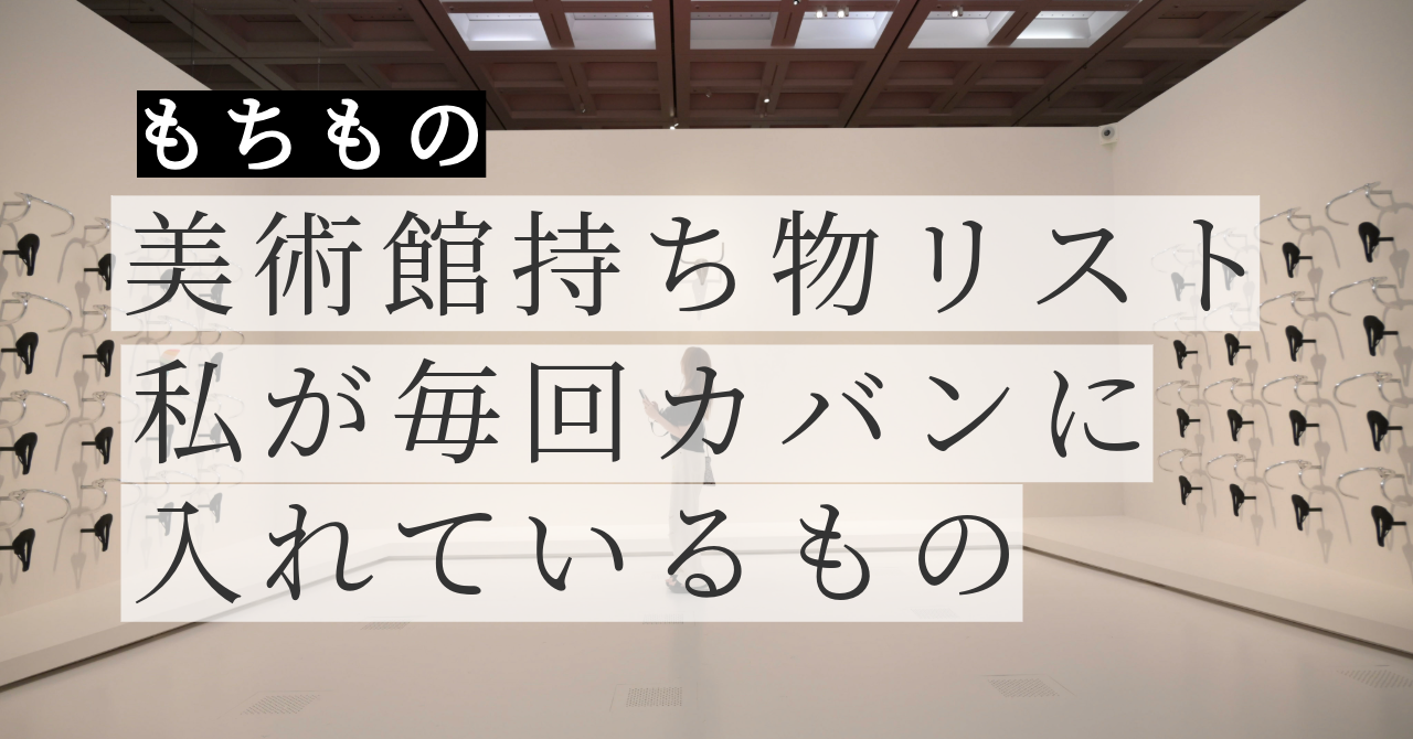 美術館の持ち物リスト｜年150展通う私が毎回カバンに入れているもの