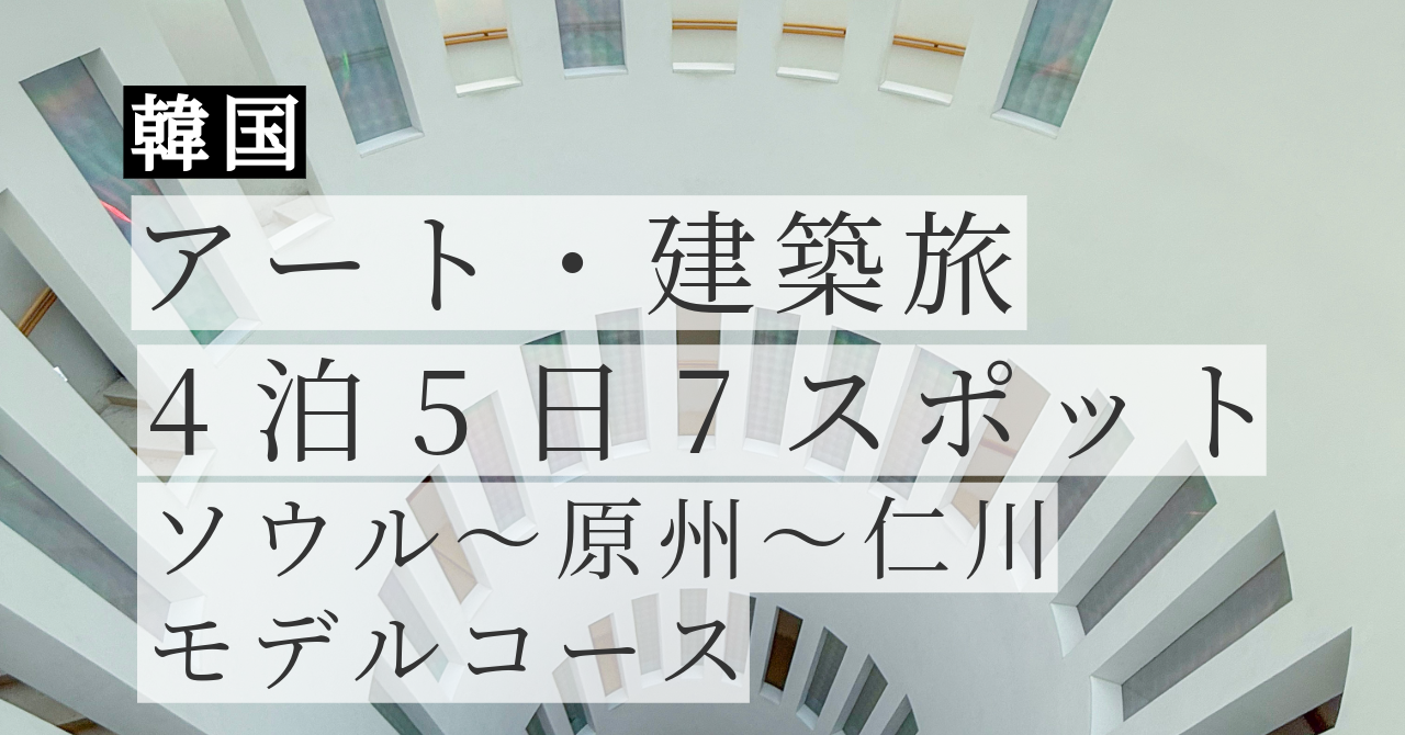 韓国アート・建築旅 4泊5日で巡った7スポット｜ソウル〜原州〜仁川モデルコース